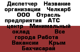 Диспетчер › Название организации ­ Челкарб, ООО › Отрасль предприятия ­ АТС, call-центр › Минимальный оклад ­ 18 000 - Все города Работа » Вакансии   . Крым,Бахчисарай